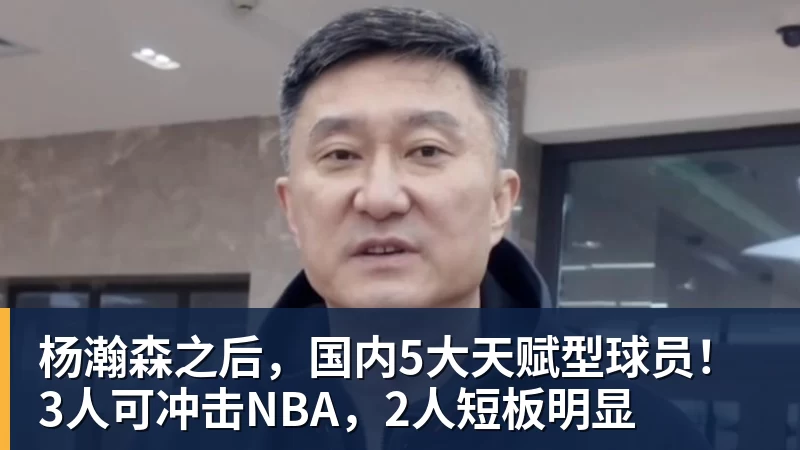 米兰体育杨瀚森之后，国内5大天赋型球员！3人可冲击NBA，2人短板明显